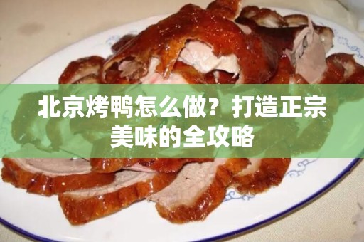 北京烤鸭怎么做？打造正宗美味的全攻略