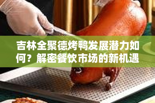 吉林全聚德烤鸭发展潜力如何？解密餐饮市场的新机遇