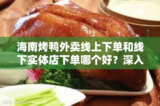 海南烤鸭外卖线上下单和线下实体店下单哪个好？深入分析与比较