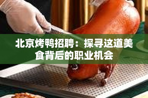 北京烤鸭招聘：探寻这道美食背后的职业机会