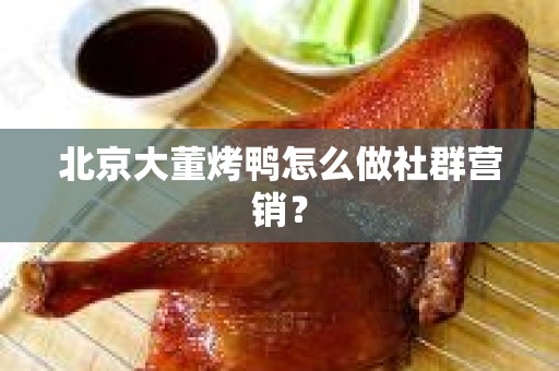 北京大董烤鸭怎么做社群营销？