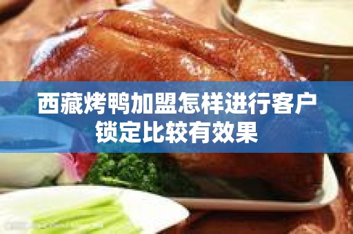 西藏烤鸭加盟怎样进行客户锁定比较有效果
