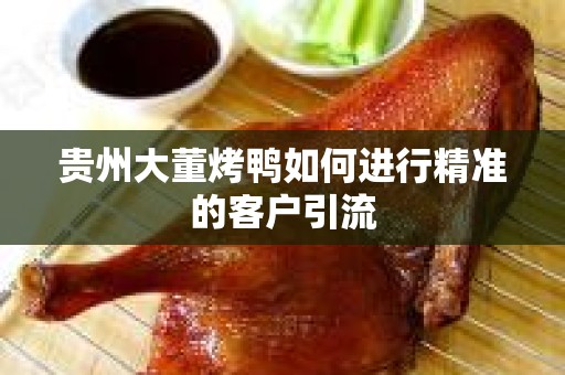 贵州大董烤鸭如何进行精准的客户引流