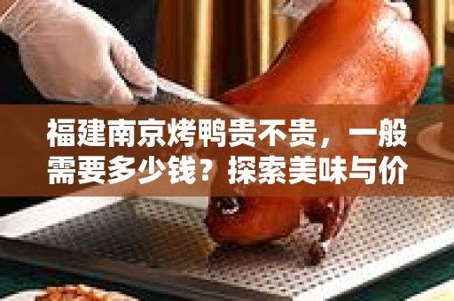 福建南京烤鸭贵不贵，一般需要多少钱？探索美味与价格之间的关系