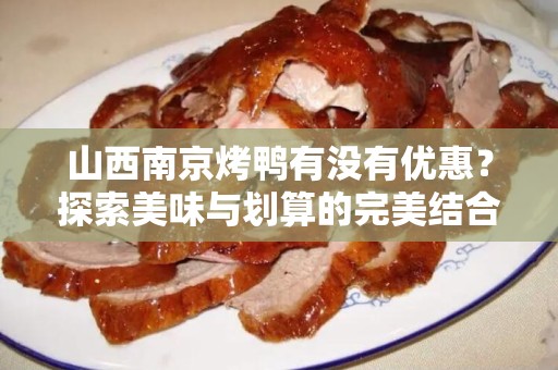 山西南京烤鸭有没有优惠？探索美味与划算的完美结合