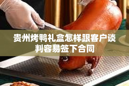 贵州烤鸭礼盒怎样跟客户谈判容易签下合同