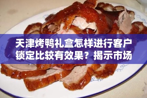 天津烤鸭礼盒怎样进行客户锁定比较有效果？揭示市场营销秘诀