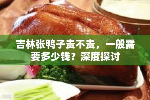 吉林张鸭子贵不贵，一般需要多少钱？深度探讨