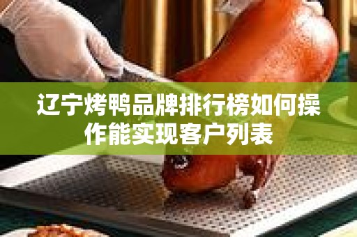 辽宁烤鸭品牌排行榜如何操作能实现客户列表