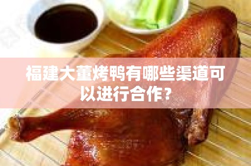 福建大董烤鸭有哪些渠道可以进行合作？