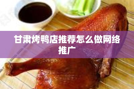 甘肃烤鸭店推荐怎么做网络推广
