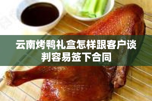 云南烤鸭礼盒怎样跟客户谈判容易签下合同