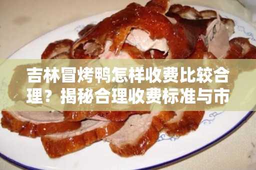 吉林冒烤鸭怎样收费比较合理？揭秘合理收费标准与市场因素