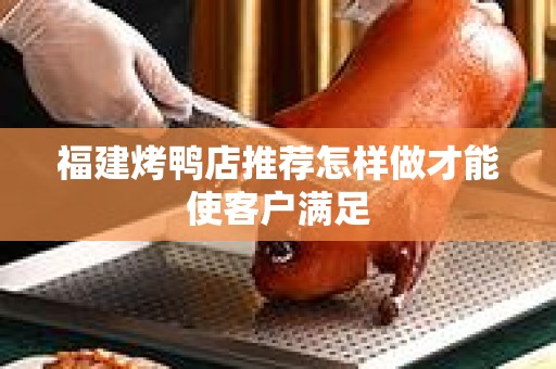 福建烤鸭店推荐怎样做才能使客户满足