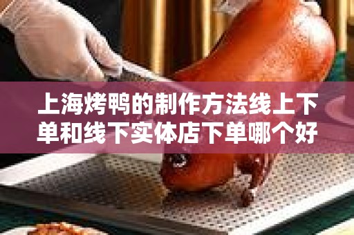 上海烤鸭的制作方法线上下单和线下实体店下单哪个好？全面解析与比较