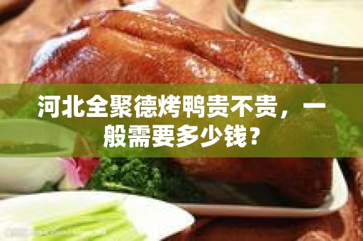 河北全聚德烤鸭贵不贵，一般需要多少钱？