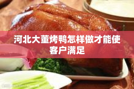 河北大董烤鸭怎样做才能使客户满足