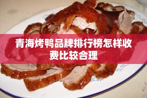 青海烤鸭品牌排行榜怎样收费比较合理