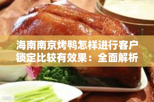 海南南京烤鸭怎样进行客户锁定比较有效果：全面解析与实用技巧