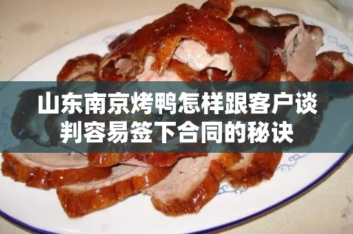 山东南京烤鸭怎样跟客户谈判容易签下合同的秘诀