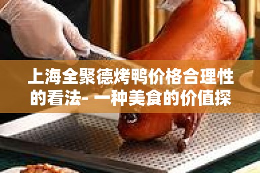上海全聚德烤鸭价格合理性的看法- 一种美食的价值探讨