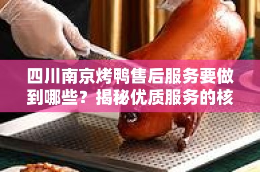 四川南京烤鸭售后服务要做到哪些？揭秘优质服务的核心要素