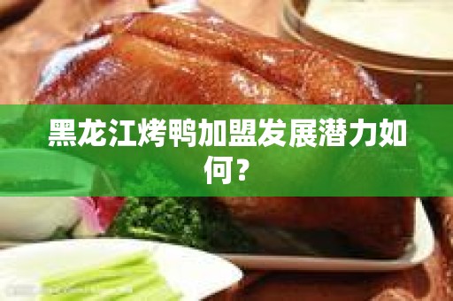 黑龙江烤鸭加盟发展潜力如何？