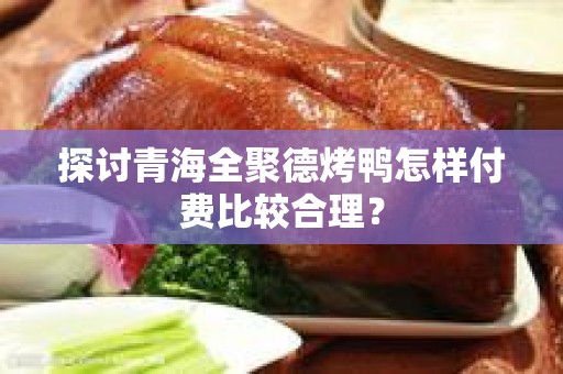 探讨青海全聚德烤鸭怎样付费比较合理？