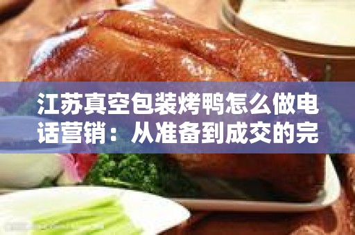 江苏真空包装烤鸭怎么做电话营销：从准备到成交的完整指南