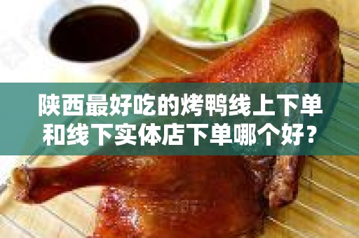 陕西最好吃的烤鸭线上下单和线下实体店下单哪个好？深度分析与对比