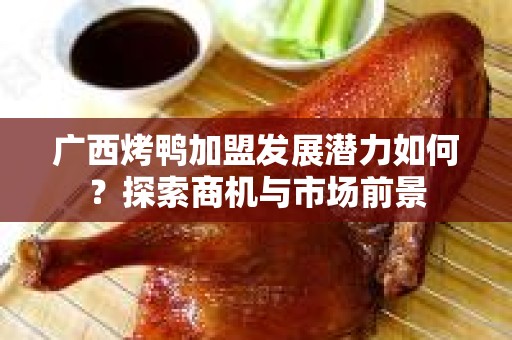 广西烤鸭加盟发展潜力如何？探索商机与市场前景