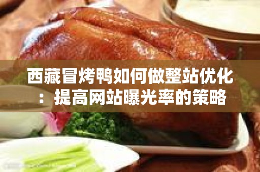 西藏冒烤鸭如何做整站优化：提高网站曝光率的策略