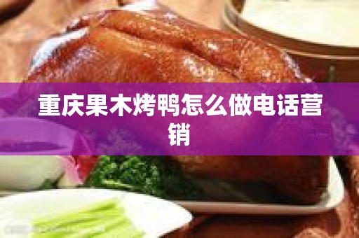 重庆果木烤鸭怎么做电话营销