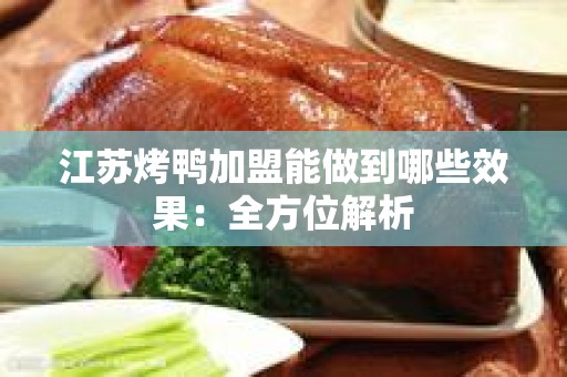 江苏烤鸭加盟能做到哪些效果：全方位解析