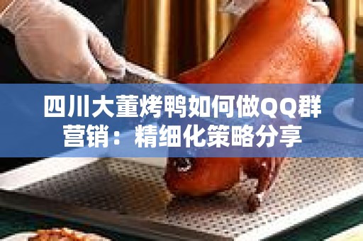 四川大董烤鸭如何做QQ群营销：精细化策略分享
