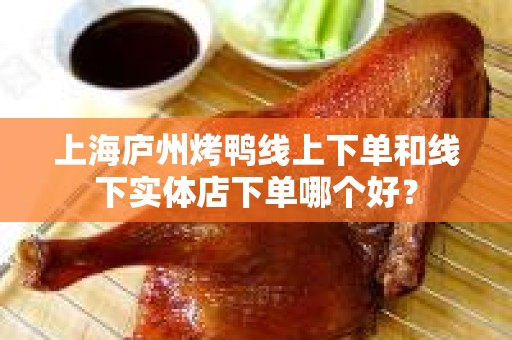 上海庐州烤鸭线上下单和线下实体店下单哪个好？