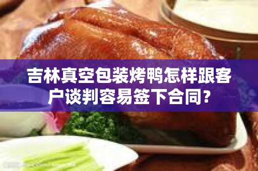 吉林真空包装烤鸭怎样跟客户谈判容易签下合同？