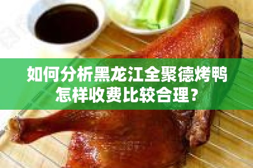 如何分析黑龙江全聚德烤鸭怎样收费比较合理？