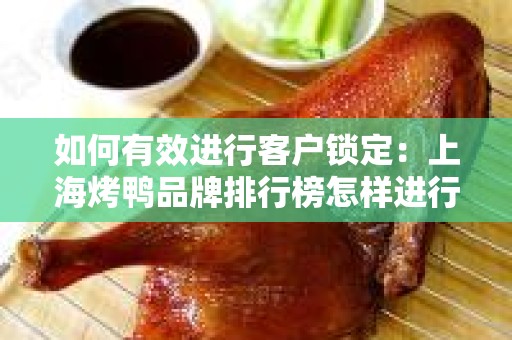 如何有效进行客户锁定：上海烤鸭品牌排行榜怎样进行客户锁定比较有效果