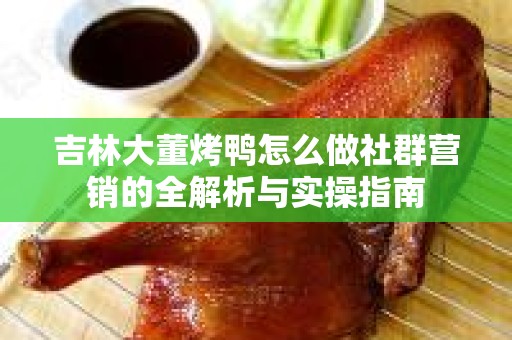 吉林大董烤鸭怎么做社群营销的全解析与实操指南