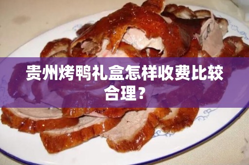贵州烤鸭礼盒怎样收费比较合理？