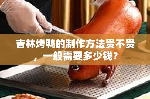 吉林烤鸭的制作方法贵不贵，一般需要多少钱？