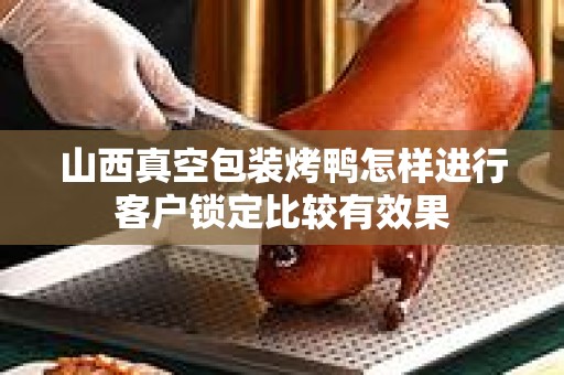 山西真空包装烤鸭怎样进行客户锁定比较有效果