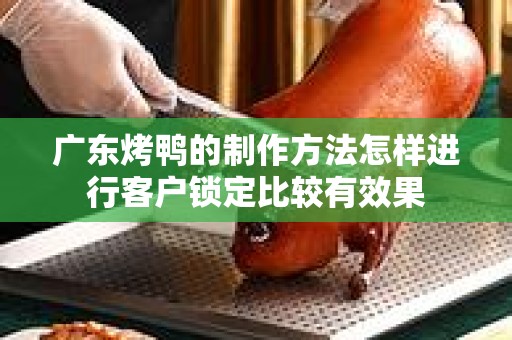 广东烤鸭的制作方法怎样进行客户锁定比较有效果