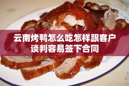 云南烤鸭怎么吃怎样跟客户谈判容易签下合同