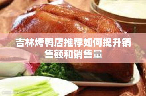 吉林烤鸭店推荐如何提升销售额和销售量