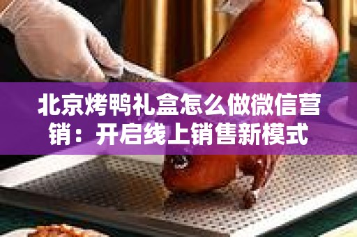 北京烤鸭礼盒怎么做微信营销：开启线上销售新模式