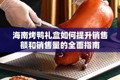 海南烤鸭礼盒如何提升销售额和销售量的全面指南