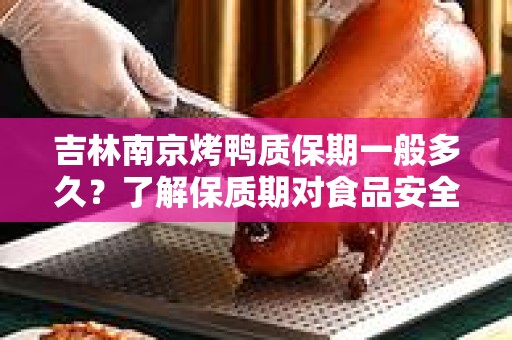 吉林南京烤鸭质保期一般多久？了解保质期对食品安全的重要性