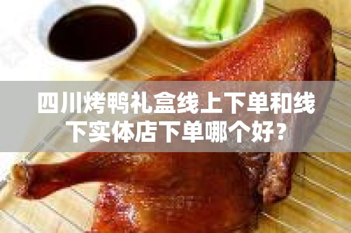 四川烤鸭礼盒线上下单和线下实体店下单哪个好？